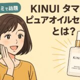 【口コミで話題】KINUIタマヌピュアオイルセラムとは？効果・成分・お得な購入方法まで徹底解説！